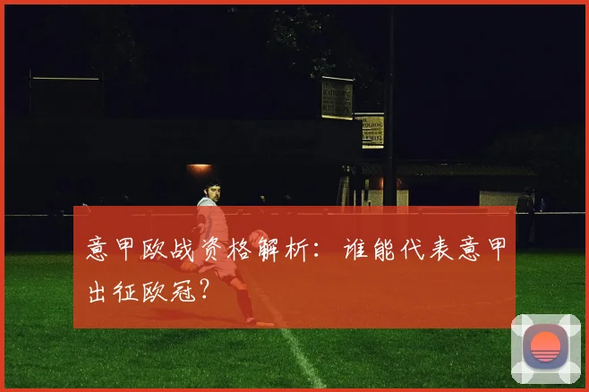 意甲欧战资格解析:谁能代表意甲出征欧冠?