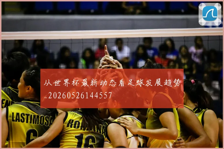 从世界杯最新动态看足球发展趋势_20260526144557