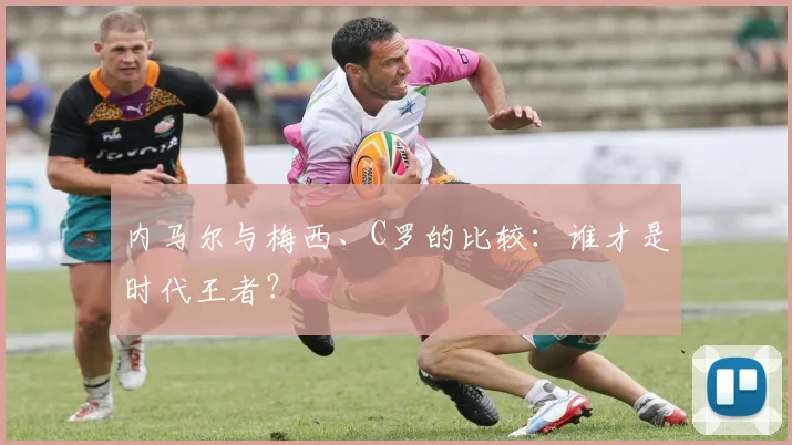 内马尔与梅西、C罗的比较：谁才是时代王者？