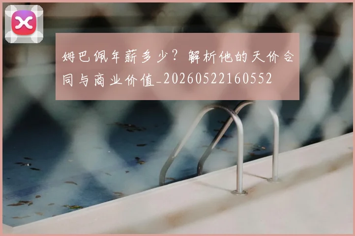 姆巴佩年薪多少？解析他的天价合同与商业价值_20260522160552
