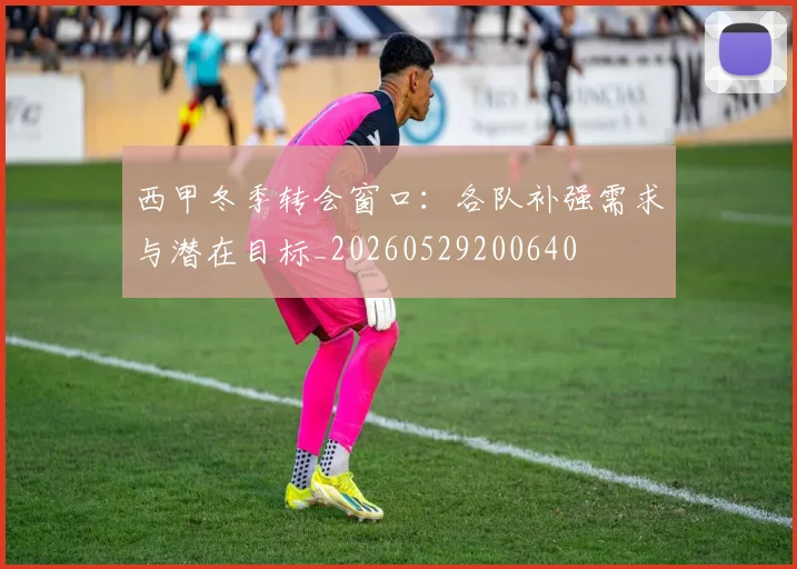 西甲冬季转会窗口：各队补强需求与潜在目标_20260529200640