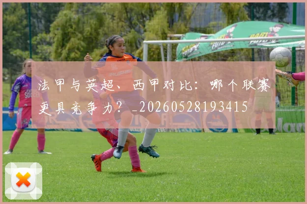 法甲与英超、西甲对比:哪个联赛更具竞争力?_20260528193415