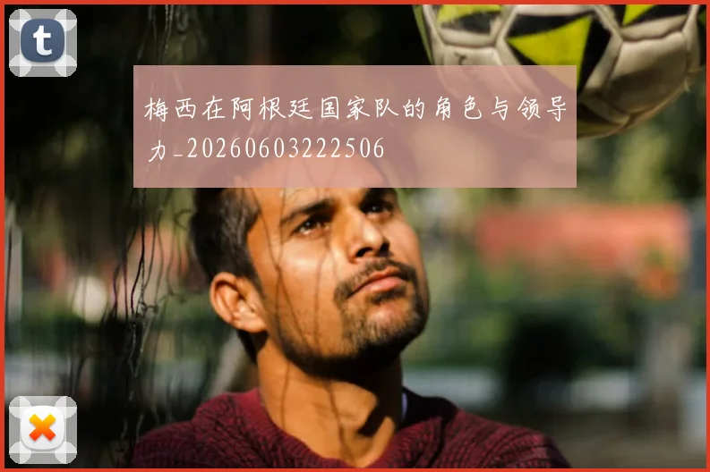 梅西在阿根廷国家队的角色与领导力_20260603222506