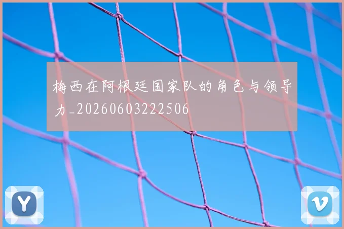 梅西在阿根廷国家队的角色与领导力_20260603222506