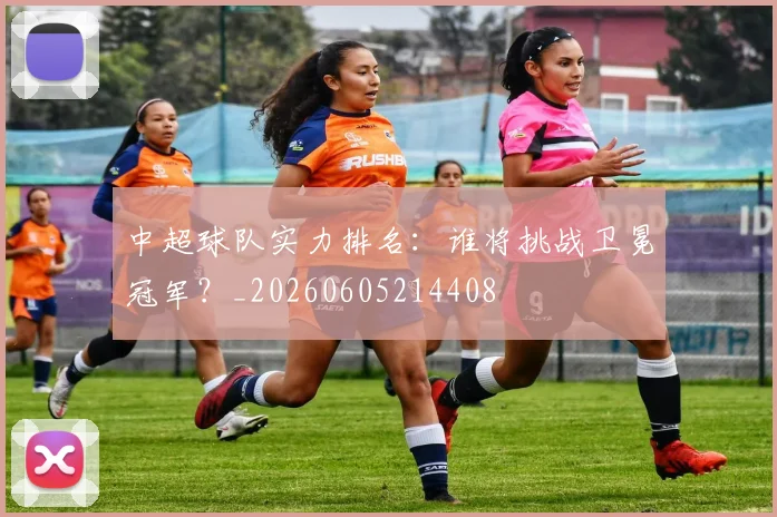 中超球队实力排名：谁将挑战卫冕冠军？_20260605214408