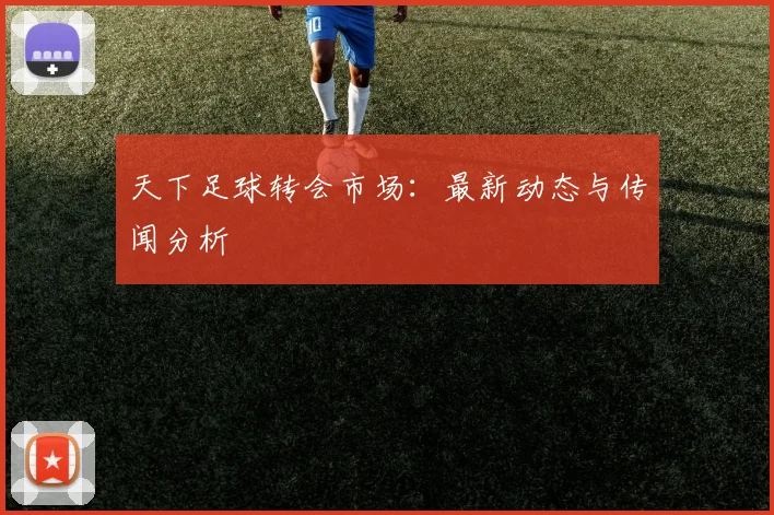 天下足球转会市场:最新动态与传闻分析