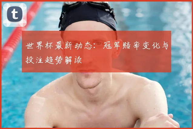 世界杯最新动态：冠军赔率变化与投注趋势解读