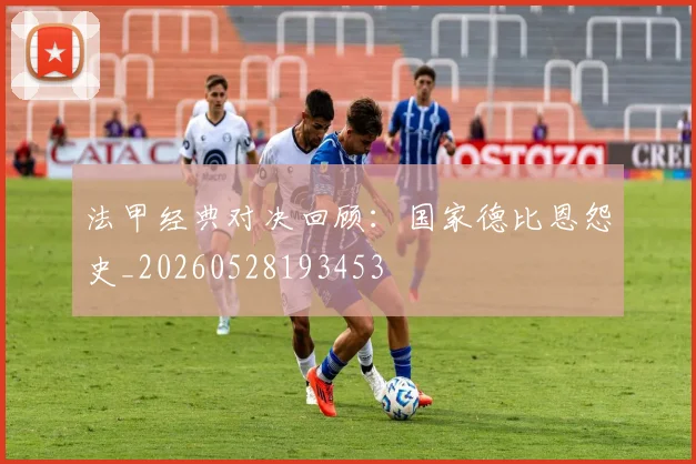 法甲经典对决回顾:国家德比恩怨史_20260528193453