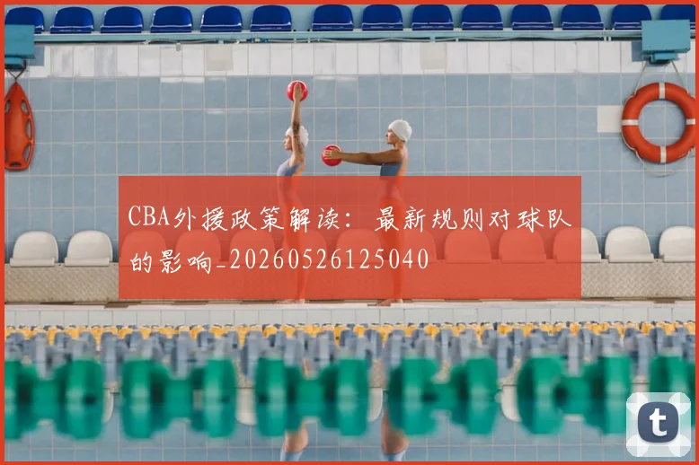 CBA外援政策解读：最新规则对球队的影响_20260526125040