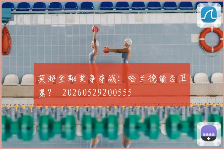 英超金靴奖争夺战：哈兰德能否卫冕？_20260529200555