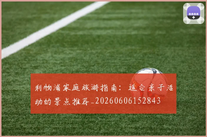 利物浦家庭旅游指南:适合亲子活动的景点推荐_20260606152843