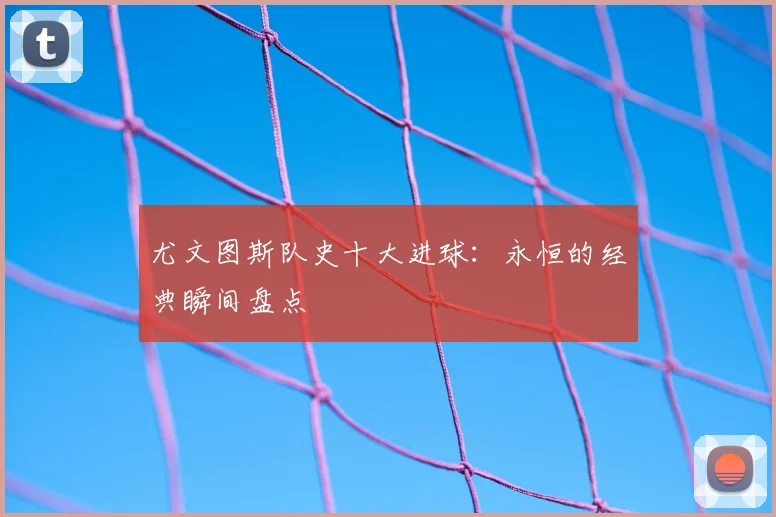 尤文图斯队史十大进球：永恒的经典瞬间盘点