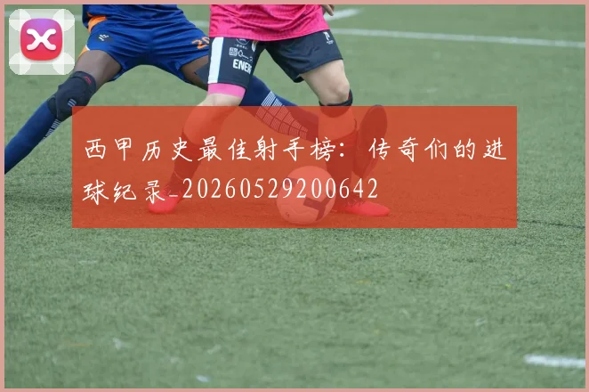 西甲历史最佳射手榜：传奇们的进球纪录_20260529200642