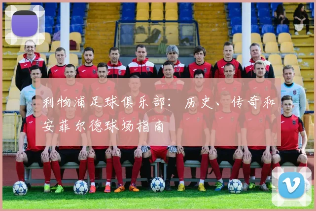 利物浦足球俱乐部：历史、传奇和安菲尔德球场指南