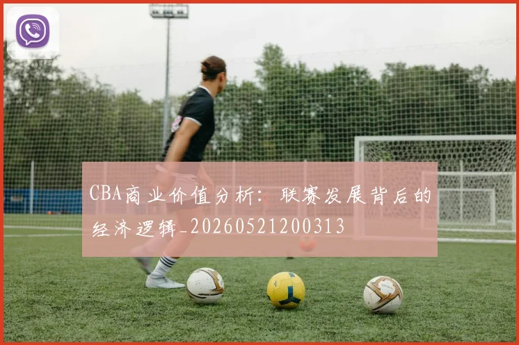 CBA商业价值分析：联赛发展背后的经济逻辑_20260521200313