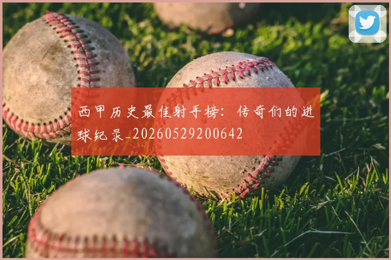 西甲历史最佳射手榜:传奇们的进球纪录_20260529200642