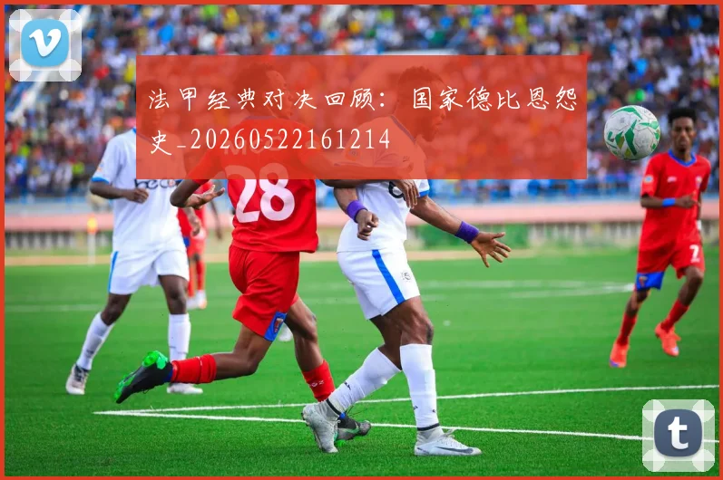 法甲经典对决回顾:国家德比恩怨史_20260522161214