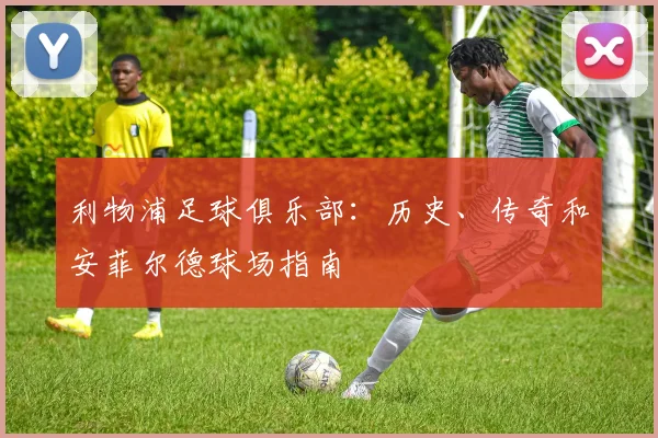 利物浦足球俱乐部：历史、传奇和安菲尔德球场指南