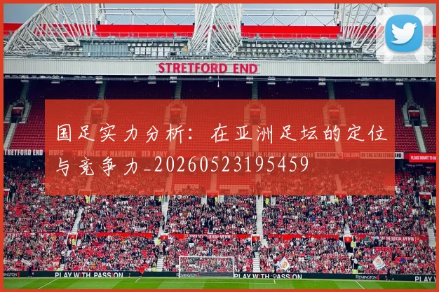 国足实力分析:在亚洲足坛的定位与竞争力_20260523195459