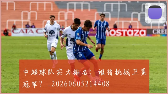 中超球队实力排名：谁将挑战卫冕冠军？_20260605214408