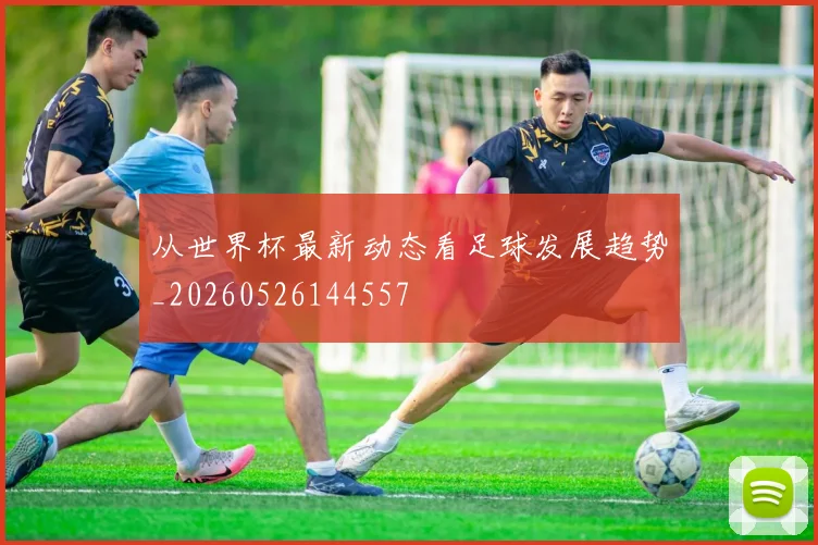 从世界杯最新动态看足球发展趋势_20260526144557