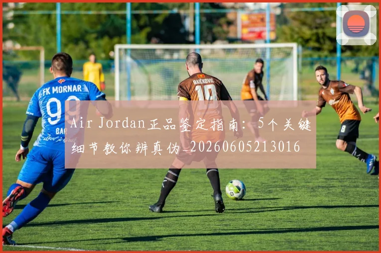 Air Jordan正品鉴定指南：5个关键细节教你辨真伪_20260605213016