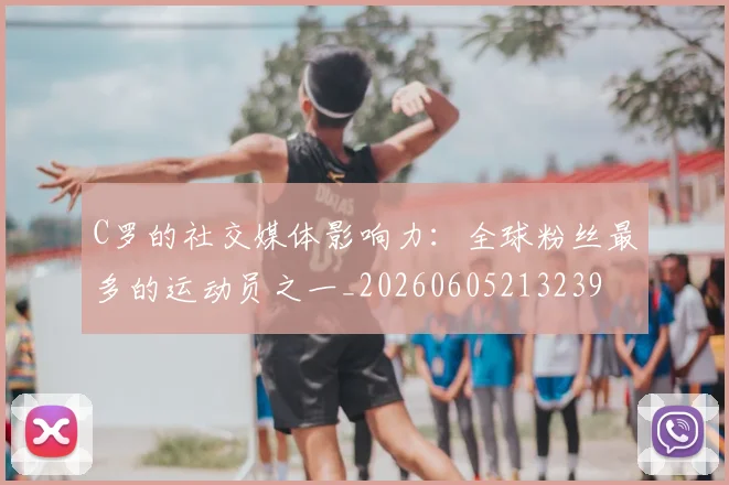 C罗的社交媒体影响力:全球粉丝最多的运动员之一_20260605213239