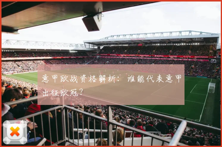 意甲欧战资格解析：谁能代表意甲出征欧冠？