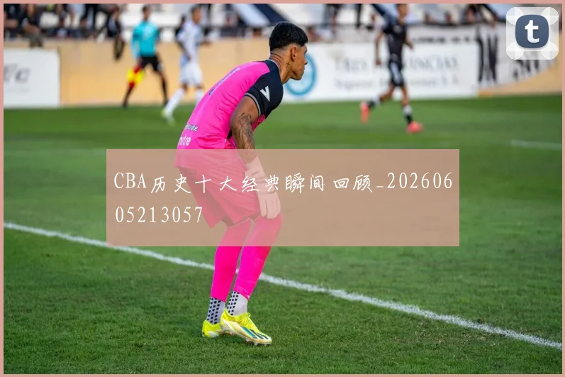 CBA历史十大经典瞬间回顾_20260605213057