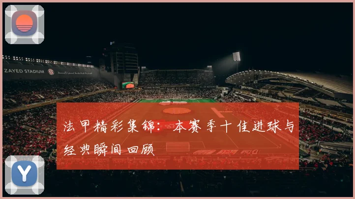 法甲精彩集锦：本赛季十佳进球与经典瞬间回顾