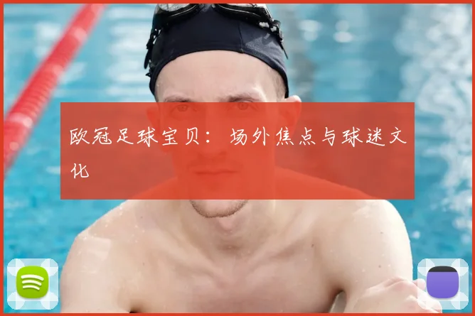 欧冠足球宝贝：场外焦点与球迷文化