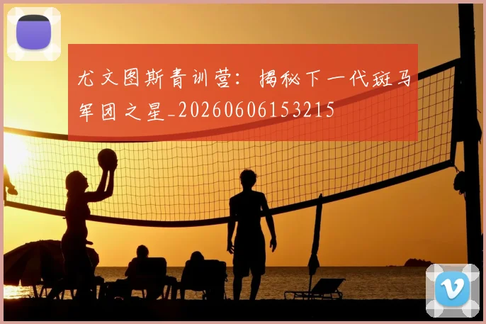 尤文图斯青训营:揭秘下一代斑马军团之星_20260606153215