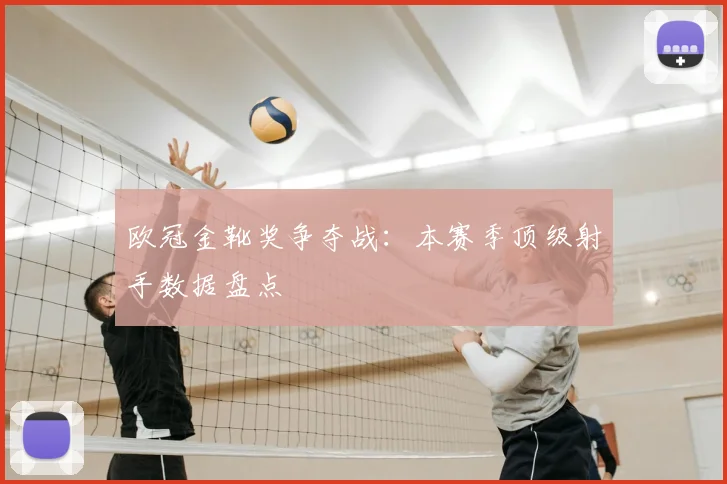 欧冠金靴奖争夺战：本赛季顶级射手数据盘点