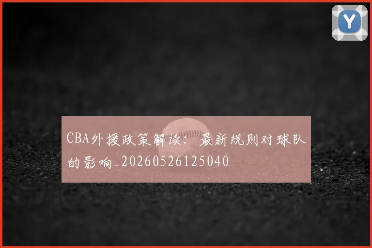 CBA外援政策解读：最新规则对球队的影响_20260526125040