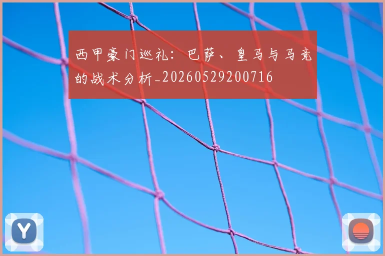 西甲豪门巡礼:巴萨、皇马与马竞的战术分析_20260529200716