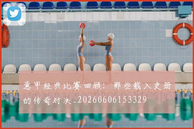 意甲经典比赛回顾:那些载入史册的传奇对决_20260606153329