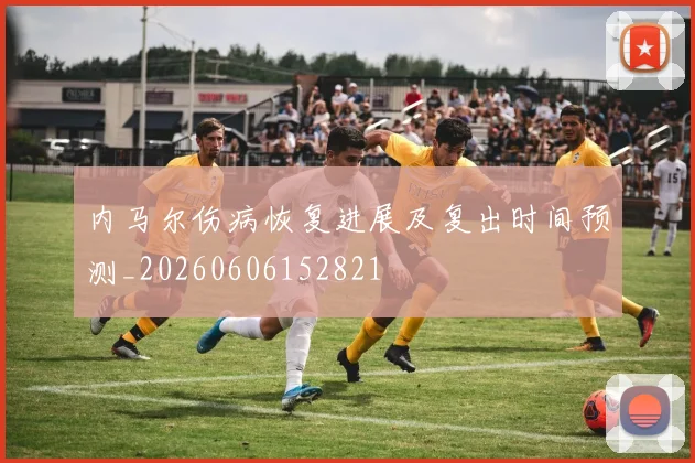 内马尔伤病恢复进展及复出时间预测_20260606152821