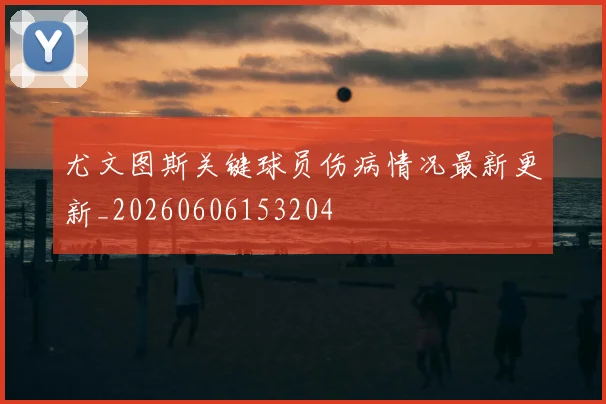 尤文图斯关键球员伤病情况最新更新_20260606153204