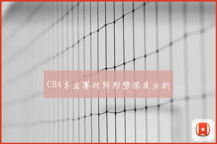 CBA季后赛对阵形势深度分析