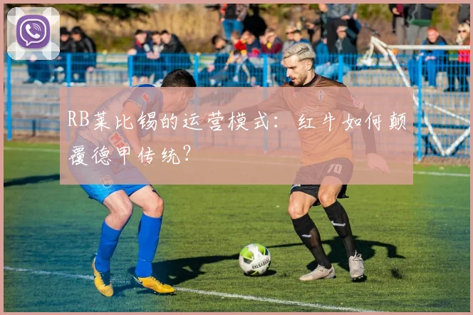 RB莱比锡的运营模式：红牛如何颠覆德甲传统？
