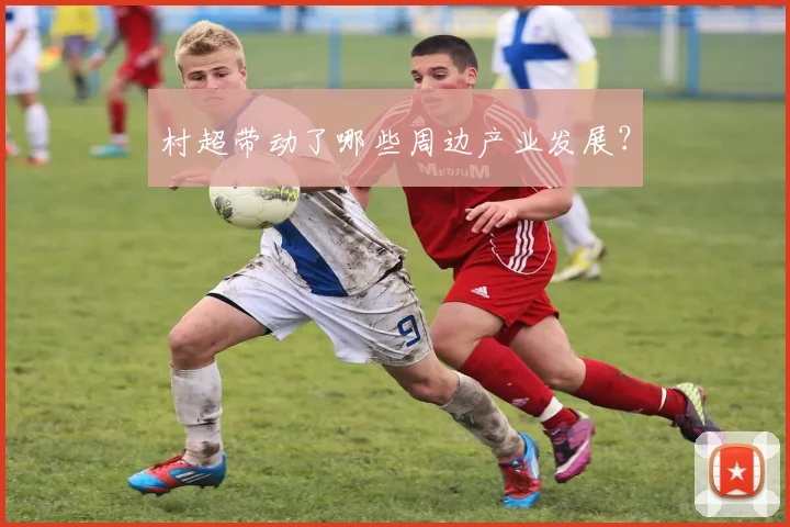 村超带动了哪些周边产业发展？